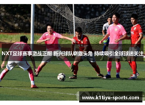 NXT足球赛事激战正酣 新兴球队崭露头角 持续吸引全球球迷关注